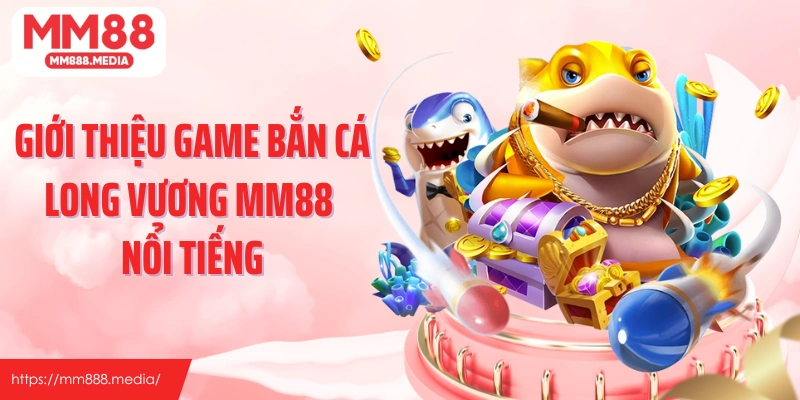Giới thiệu game bắn cá Long Vương MM88 nổi tiếng
